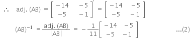 space space therefore space space space space adj. space left parenthesis AB right parenthesis space equals space open square brackets table row cell negative 14 end cell cell space space space space minus 5 end cell row cell negative 5 end cell cell space space space space minus 1 end cell end table close square brackets to the power of apostrophe space equals space open square brackets table row cell negative 14 end cell cell space space space minus 5 end cell row cell negative 5 end cell cell space space minus 1 end cell end table close square brackets
space space space space space space space space space space left parenthesis AB right parenthesis to the power of negative 1 end exponent space equals fraction numerator adj. space left parenthesis AB right parenthesis over denominator open vertical bar AB close vertical bar end fraction space equals space minus 1 over 11 open square brackets table row cell negative 14 end cell cell space space minus 5 end cell row cell negative 5 end cell cell negative 1 end cell end table close square brackets space space space space space space space space space space space space space space space space space space space space space space space space space... left parenthesis 2 right parenthesis
