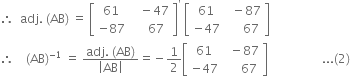 therefore space space adj. space left parenthesis AB right parenthesis space equals space open square brackets table row 61 cell space space space minus 47 end cell row cell negative 87 end cell cell space space space space 67 end cell end table close square brackets to the power of apostrophe space open square brackets table row 61 cell space space minus 87 end cell row cell negative 47 end cell cell space space space space space 67 end cell end table close square brackets
therefore space space space space left parenthesis AB right parenthesis to the power of negative 1 end exponent space equals space fraction numerator adj. space left parenthesis AB right parenthesis over denominator open vertical bar AB close vertical bar end fraction equals negative 1 half open square brackets table row 61 cell space space minus 87 end cell row cell negative 47 end cell cell space space space space space 67 end cell end table close square brackets space space space space space space space space space space space space space space space space space space... left parenthesis 2 right parenthesis