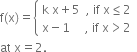 straight f left parenthesis straight x right parenthesis equals open curly brackets table attributes columnalign left end attributes row cell straight k space straight x plus 5 space space comma space if space straight x less or equal than 2 end cell row cell straight x minus 1 space space space space space comma space if space straight x greater than 2 end cell end table close
at space straight x equals 2.