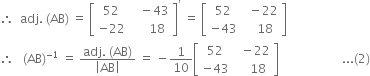 therefore space space adj. space left parenthesis AB right parenthesis space equals space open square brackets table row 52 cell space space space minus 43 end cell row cell negative 22 end cell cell space space space space space 18 end cell end table close square brackets to the power of apostrophe space equals space open square brackets table row 52 cell space space minus 22 end cell row cell negative 43 end cell cell space space space 18 end cell end table close square brackets
therefore space space space left parenthesis AB right parenthesis to the power of negative 1 end exponent space equals space fraction numerator adj. space left parenthesis AB right parenthesis over denominator open vertical bar AB close vertical bar end fraction space equals space minus 1 over 10 open square brackets table row 52 cell space space minus 22 end cell row cell negative 43 end cell cell space space space space 18 end cell end table close square brackets space space space space space space space space space space space space space space space space space space space space space... left parenthesis 2 right parenthesis
