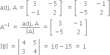 adj. space straight A space equals space open square brackets table row 3 cell space space space minus 5 end cell row cell negative 1 end cell cell space space space space space space space 2 end cell end table close square brackets to the power of comma space space equals space open square brackets table row cell space space space 3 end cell cell space space space minus 1 end cell row cell negative 5 end cell cell space space space space space 2 end cell end table close square brackets
straight A to the power of negative 1 end exponent space equals space fraction numerator adj. space straight A over denominator open vertical bar straight A close vertical bar end fraction space equals space open square brackets table row cell space space 3 end cell cell space space space space minus 1 end cell row cell negative 5 end cell cell space space space space space space 2 end cell end table close square brackets
open vertical bar straight B close vertical bar space equals space open vertical bar table row 4 cell space space space 5 end cell row 3 cell space space space 4 end cell end table close vertical bar space equals space 16 minus 15 space equals space 1
