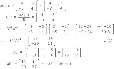 adj. space straight B space equals space open square brackets table row cell space space 4 end cell cell space space space minus 3 end cell row cell negative 5 end cell cell space space space space space 4 end cell end table close square brackets to the power of apostrophe space equals space open square brackets table row cell space space 4 end cell cell space space space space minus 5 end cell row cell negative 3 end cell cell space space space space space space 4 end cell end table close square brackets
space space space space space space space straight B to the power of negative 1 end exponent space equals space fraction numerator adj. space straight B over denominator open vertical bar straight B close vertical bar end fraction space equals space open square brackets table row cell space space 4 end cell cell space space space minus 5 end cell row cell negative 3 end cell cell space space space space space space 4 end cell end table close square brackets
therefore space space space straight B to the power of negative 1 end exponent straight A to the power of negative 1 end exponent space equals space open square brackets table row cell space space 4 end cell cell space space space space minus 5 end cell row cell negative 3 end cell cell space space space space space space space 4 end cell end table close square brackets space space open square brackets table row 3 cell space space minus 1 end cell row cell negative 5 end cell cell space space space space 2 end cell end table close square brackets space equals space open square brackets table row cell 12 plus 25 end cell cell space space space minus 4 minus 10 end cell row cell negative 9 minus 20 end cell cell space space space space space space space 3 plus 8 end cell end table close square brackets
therefore space space space space space space straight B to the power of negative 1 end exponent straight A to the power of negative 1 end exponent space space equals space open square brackets table row cell space space 37 end cell cell space space space space minus 14 end cell row cell negative 29 end cell cell space space space space space space space space 11 end cell end table close square brackets space space space space space space space space space space space space space space space space space space space space space space space space space space space space space space space space space space space space space space space space space space space space space space space space space space space space space space space... left parenthesis 1 right parenthesis
space space space space space space space space space space space space space space space AB space equals space open square brackets table row 2 cell space space space space 1 end cell row 5 cell space space space space 3 end cell end table close square brackets space open square brackets table row 4 cell space space space space space 5 end cell row 3 cell space space space space 4 end cell end table close square brackets space equals space open square brackets table row 11 cell space space space 14 end cell row 29 cell space space space 37 end cell end table close square brackets
space space space space space space open vertical bar AB close vertical bar space equals space open square brackets table row 11 cell space space space space space 14 end cell row 29 cell space space space space space 37 end cell end table close square brackets space equals space 407 minus 406 space equals space 1
