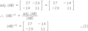 adj. space left parenthesis AB right parenthesis space equals space open square brackets table row cell space space space space 37 end cell cell negative 29 end cell row cell negative 14 end cell cell space space space 11 end cell end table close square brackets to the power of apostrophe space equals space open square brackets table row 37 cell space space minus 14 end cell row cell negative 29 end cell cell space space space space space space space 11 end cell end table close square brackets
therefore space space left parenthesis AB right parenthesis to the power of negative 1 end exponent space equals space fraction numerator adj. space left parenthesis AB right parenthesis over denominator open vertical bar AB close vertical bar end fraction
space space space space space space space space left parenthesis AB right parenthesis to the power of negative 1 end exponent space equals space open square brackets table row cell space space 37 end cell cell space space space minus 14 end cell row cell negative 29 end cell cell space space space space space space 11 end cell end table close square brackets space space space space space space space space space space space space space space space space space space space space space space space space space space space space space space space space space space space space space... left parenthesis 2 right parenthesis