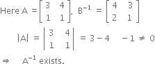 Here space straight A space equals open square brackets table row 3 cell space space 4 end cell row 1 cell space space 1 end cell end table close square brackets comma space space straight B to the power of negative 1 end exponent space equals space open square brackets table row 4 cell space space space 3 end cell row 2 cell space space 1 end cell end table close square brackets
space space space space space space space space open vertical bar straight A close vertical bar space equals space open vertical bar table row 3 cell space space space 4 end cell row 1 cell space space space 1 end cell end table close vertical bar space equals space 3 minus 4 space space space space space minus 1 space not equal to space 0
rightwards double arrow space space space space space straight A to the power of negative 1 end exponent space exists. space
