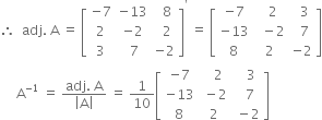 therefore space space adj. space straight A space equals space open square brackets table row cell negative 7 end cell cell negative 13 end cell cell space space 8 end cell row 2 cell negative 2 end cell cell space space 2 end cell row 3 cell space 7 end cell cell negative 2 end cell end table close square brackets to the power of apostrophe space equals space open square brackets table row cell negative 7 end cell cell space space 2 end cell cell space space 3 end cell row cell negative 13 end cell cell space space minus 2 end cell cell space space 7 end cell row 8 2 cell negative 2 end cell end table close square brackets
space space space space space straight A to the power of negative 1 end exponent space equals space fraction numerator adj. space straight A over denominator open vertical bar straight A close vertical bar end fraction space equals space 1 over 10 open square brackets table row cell negative 7 end cell cell space space space 2 end cell cell space space space 3 end cell row cell negative 13 end cell cell space minus 2 end cell cell space space 7 end cell row 8 2 cell space minus 2 end cell end table close square brackets