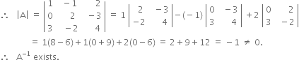 therefore space space space open vertical bar straight A close vertical bar space equals space open vertical bar table row 1 cell space space minus 1 end cell cell space space space space space space 2 end cell row 0 cell space space space space space 2 end cell cell space space minus 3 end cell row 3 cell space space space minus 2 end cell cell space space space space space 4 end cell end table close vertical bar space equals space 1 space open vertical bar table row cell space space 2 end cell cell space space minus 3 end cell row cell negative 2 end cell cell space space space space space 4 end cell end table close vertical bar minus left parenthesis negative 1 right parenthesis space open vertical bar table row 0 cell space space minus 3 end cell row 3 cell space space space space space 4 end cell end table close vertical bar space plus 2 space open vertical bar table row 0 cell space space space space space space 2 end cell row 3 cell space space minus 2 end cell end table close vertical bar
space space space space space space space space space space space space space space equals space 1 left parenthesis 8 minus 6 right parenthesis plus 1 left parenthesis 0 plus 9 right parenthesis plus 2 left parenthesis 0 minus 6 right parenthesis space equals space 2 plus 9 plus 12 space equals space minus 1 space not equal to space 0.
therefore space space space straight A to the power of negative 1 end exponent space exists.
