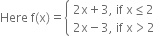 Here space straight f left parenthesis straight x right parenthesis equals open curly brackets table attributes columnalign left end attributes row cell 2 straight x plus 3 comma space if space straight x less or equal than 2 end cell row cell 2 straight x minus 3 comma space if space straight x greater than 2 end cell end table close