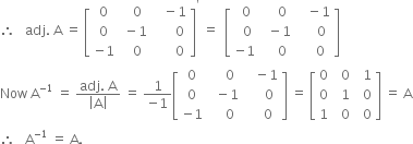 therefore space space space adj. space straight A space equals space open square brackets table row 0 cell space space 0 end cell cell space space space minus 1 end cell row 0 cell space minus 1 end cell cell space space space space space space 0 end cell row cell negative 1 end cell cell space space 0 end cell cell space space space space space space 0 end cell end table close square brackets to the power of apostrophe space equals space space open square brackets table row cell space 0 end cell cell space space space space 0 end cell cell space space space minus 1 end cell row cell space space 0 end cell cell space space minus 1 end cell cell space space space space space 0 end cell row cell negative 1 end cell cell space space space space 0 end cell cell space space space space 0 end cell end table close square brackets
Now space straight A to the power of negative 1 end exponent space equals space fraction numerator adj. space straight A over denominator open vertical bar straight A close vertical bar end fraction space equals space fraction numerator 1 over denominator negative 1 end fraction open square brackets table row 0 cell space space space space 0 end cell cell space space space minus 1 end cell row 0 cell space space minus 1 end cell cell space space space space space 0 end cell row cell negative 1 end cell cell space space space space 0 end cell cell space space space space 0 end cell end table close square brackets space equals space open square brackets table row 0 cell space space 0 end cell cell space space 1 end cell row 0 cell space space 1 end cell cell space space 0 end cell row 1 cell space space 0 end cell cell space space 0 end cell end table close square brackets space equals space straight A
therefore space space space straight A to the power of negative 1 end exponent space equals space straight A.

