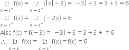 Lt with straight x rightwards arrow straight c to the power of minus below straight f left parenthesis straight x right parenthesis equals Lt with straight x rightwards arrow straight c to the power of minus below left parenthesis open vertical bar straight x close vertical bar plus 3 right parenthesis equals open vertical bar negative 3 close vertical bar plus 3 equals 3 plus 3 equals 6
Lt with straight x rightwards arrow straight c to the power of plus below straight f left parenthesis straight x right parenthesis equals Lt with straight x rightwards arrow straight c to the power of plus below left parenthesis negative 2 straight x right parenthesis equals 6
Also space straight f left parenthesis straight c right parenthesis equals straight f left parenthesis negative 3 right parenthesis equals open vertical bar negative 3 close vertical bar plus 3 equals 3 plus 3 plus equals 6
therefore space Lt with straight x rightwards arrow straight c to the power of minus below straight f left parenthesis straight x right parenthesis equals Lt with straight x rightwards arrow straight c to the power of plus below straight f left parenthesis straight x right parenthesis equals straight f left parenthesis straight c right parenthesis equals 6