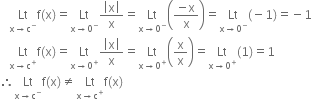 space space space Lt with straight x rightwards arrow straight c to the power of minus below straight f left parenthesis straight x right parenthesis equals Lt with straight x rightwards arrow 0 to the power of minus below fraction numerator open vertical bar straight x close vertical bar over denominator straight x end fraction equals Lt with straight x rightwards arrow 0 to the power of minus below open parentheses fraction numerator negative straight x over denominator straight x end fraction close parentheses equals Lt with straight x rightwards arrow 0 to the power of minus below left parenthesis negative 1 right parenthesis equals negative 1
space space space Lt with straight x rightwards arrow straight c to the power of plus below straight f left parenthesis straight x right parenthesis equals Lt with straight x rightwards arrow 0 to the power of plus below fraction numerator open vertical bar straight x close vertical bar over denominator straight x end fraction equals Lt with straight x rightwards arrow 0 to the power of plus below open parentheses straight x over straight x close parentheses equals Lt with straight x rightwards arrow 0 to the power of plus below left parenthesis 1 right parenthesis equals 1
therefore Lt with straight x rightwards arrow straight c to the power of minus below straight f left parenthesis straight x right parenthesis not equal to Lt with straight x rightwards arrow straight c to the power of plus below straight f left parenthesis straight x right parenthesis