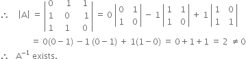 therefore space space space space open vertical bar straight A close vertical bar space equals space open vertical bar table row 0 cell space space space space 1 end cell cell space space space 1 end cell row 1 cell space space space 0 end cell cell space space space space 1 end cell row 1 cell space space space 1 end cell cell space space space 0 end cell end table close vertical bar space equals space 0 space open vertical bar table row 0 cell space space 1 end cell row 1 cell space space 0 end cell end table close vertical bar space minus space 1 space open vertical bar table row 1 cell space space 1 end cell row 1 cell space space 0 end cell end table close vertical bar space plus space 1 space open vertical bar table row 1 cell space space 0 end cell row 1 cell space space 1 end cell end table close vertical bar
space space space space space space space space space space space space space space space equals space 0 left parenthesis 0 minus 1 right parenthesis space minus 1 space left parenthesis 0 minus 1 right parenthesis space plus space 1 left parenthesis 1 minus 0 right parenthesis space equals space 0 plus 1 plus 1 space equals space 2 space not equal to 0
therefore space space space straight A to the power of negative 1 end exponent space exists.
