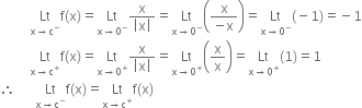 space space space space space space space space space Lt with straight x rightwards arrow straight c to the power of minus below straight f left parenthesis straight x right parenthesis equals Lt with straight x rightwards arrow 0 to the power of minus below fraction numerator straight x over denominator open vertical bar straight x close vertical bar end fraction equals Lt with straight x rightwards arrow 0 to the power of minus below open parentheses fraction numerator straight x over denominator negative straight x end fraction close parentheses equals Lt with straight x rightwards arrow 0 to the power of minus below left parenthesis negative 1 right parenthesis equals negative 1
space space space space space space space space space Lt with straight x rightwards arrow straight c to the power of plus below straight f left parenthesis straight x right parenthesis equals Lt with straight x rightwards arrow 0 to the power of plus below fraction numerator straight x over denominator open vertical bar straight x close vertical bar end fraction equals Lt with straight x rightwards arrow 0 to the power of plus below open parentheses straight x over straight x close parentheses equals Lt with straight x rightwards arrow 0 to the power of plus below left parenthesis 1 right parenthesis equals 1
therefore space space space space space space Lt with straight x rightwards arrow straight c to the power of minus below straight f left parenthesis straight x right parenthesis equals Lt with straight x rightwards arrow straight c to the power of plus below straight f left parenthesis straight x right parenthesis