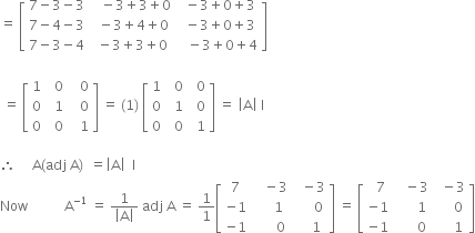 equals space open square brackets table row cell 7 minus 3 minus 3 end cell cell space space space minus 3 plus 3 plus 0 end cell cell space space minus 3 plus 0 plus 3 end cell row cell 7 minus 4 minus 3 end cell cell space space minus 3 plus 4 plus 0 end cell cell space space minus 3 plus 0 plus 3 end cell row cell 7 minus 3 minus 4 end cell cell space minus 3 plus 3 plus 0 end cell cell space space space minus 3 plus 0 plus 4 end cell end table close square brackets

space equals space open square brackets table row 1 cell space space 0 end cell cell space space space 0 end cell row 0 cell space space 1 end cell cell space space space 0 end cell row 0 cell space space 0 end cell cell space space space 1 end cell end table close square brackets space equals space left parenthesis 1 right parenthesis space open square brackets table row 1 cell space space 0 end cell cell space space 0 end cell row 0 cell space space 1 end cell cell space space 0 end cell row 0 cell space space 0 end cell cell space space 1 end cell end table close square brackets space equals space open vertical bar straight A close vertical bar space straight I

therefore space space space space space straight A left parenthesis adj space straight A right parenthesis space space equals open vertical bar straight A close vertical bar space space straight I
Now space space space space space space space space space space space straight A to the power of negative 1 end exponent space equals space fraction numerator 1 over denominator open vertical bar straight A close vertical bar end fraction space adj space straight A space equals space 1 over 1 open square brackets table row 7 cell space space space minus 3 end cell cell space space minus 3 end cell row cell negative 1 end cell cell space space space space space 1 end cell cell space space space space space 0 end cell row cell negative 1 end cell cell space space space space space space space 0 space end cell cell space space space space 1 end cell end table close square brackets space equals space open square brackets table row cell space space 7 end cell cell space space space minus 3 end cell cell space space minus 3 end cell row cell negative 1 end cell cell space space space space space space 1 end cell cell space space space space space 0 end cell row cell negative 1 end cell cell space space space space space space 0 end cell cell space space space space space 1 end cell end table close square brackets

