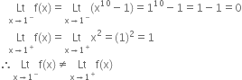 space space space Lt with straight x rightwards arrow 1 to the power of minus below straight f left parenthesis straight x right parenthesis equals Lt with straight x rightwards arrow 1 to the power of minus below left parenthesis straight x to the power of 10 minus 1 right parenthesis equals 1 to the power of 10 minus 1 equals 1 minus 1 equals 0
space space space Lt with straight x rightwards arrow 1 to the power of plus below straight f left parenthesis straight x right parenthesis equals Lt with straight x rightwards arrow 1 to the power of plus below straight x squared equals left parenthesis 1 right parenthesis squared equals 1
therefore Lt with straight x rightwards arrow 1 to the power of minus below straight f left parenthesis straight x right parenthesis not equal to Lt with straight x rightwards arrow 1 to the power of plus below straight f left parenthesis straight x right parenthesis