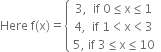 Here space straight f left parenthesis straight x right parenthesis equals open curly brackets table row cell 3 comma space space if space 0 less or equal than straight x less or equal than 1 end cell row cell 4 comma space space if space 1 less than straight x less than 3 end cell row cell 5 comma space if space 3 less or equal than straight x less or equal than 10 end cell end table close