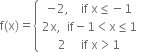 straight f left parenthesis straight x right parenthesis equals open curly brackets table row cell negative 2 comma space space space space if space straight x less or equal than negative 1 end cell row cell 2 straight x comma space space if minus 1 less than straight x less or equal than 1 end cell row cell 2 space space space space space if space straight x greater than 1 end cell end table close