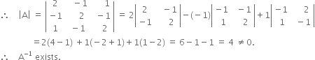 therefore space space space space open vertical bar straight A close vertical bar space equals space open vertical bar table row 2 cell space space space minus 1 end cell cell space space space space space space 1 end cell row cell negative 1 end cell cell space space space space space 2 end cell cell space space minus 1 end cell row 1 cell space minus 1 end cell cell space space space space 2 end cell end table close vertical bar space equals space 2 open vertical bar table row 2 cell space space space minus 1 end cell row cell negative 1 end cell cell space space space space space 2 end cell end table close vertical bar minus left parenthesis negative 1 right parenthesis open vertical bar table row cell negative 1 end cell cell space space minus 1 end cell row cell space space 1 end cell cell space space space space 2 end cell end table close vertical bar plus 1 open vertical bar table row cell negative 1 end cell cell space space space space space 2 end cell row cell space 1 end cell cell space space minus 1 end cell end table close vertical bar
space space space space space space space space space space space space space space space equals 2 left parenthesis 4 minus 1 right parenthesis space plus 1 left parenthesis negative 2 plus 1 right parenthesis plus 1 left parenthesis 1 minus 2 right parenthesis space equals space 6 minus 1 minus 1 space equals space 4 space not equal to 0.
therefore space space space space straight A to the power of negative 1 end exponent space exists. space
