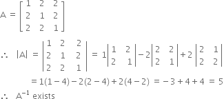 straight A space equals space open square brackets table row 1 cell space space 2 end cell cell space space 2 end cell row 2 cell space space 1 end cell cell space space 2 end cell row 2 cell space space 2 end cell cell space space 1 end cell end table close square brackets
therefore space space space open vertical bar straight A close vertical bar space equals space open vertical bar table row 1 cell space space 2 end cell cell space space space 2 end cell row 2 cell space space 1 end cell cell space space space 2 space end cell row 2 cell space space 2 end cell cell space space 1 end cell end table close vertical bar space equals space 1 open vertical bar table row 1 cell space space 2 end cell row 2 cell space space space 1 end cell end table close vertical bar minus 2 open vertical bar table row 2 cell space space 2 end cell row 2 cell space space 1 end cell end table close vertical bar plus 2 space open vertical bar table row 2 cell space space 1 end cell row 2 cell space space 2 end cell end table close vertical bar
space space space space space space space space space space space space space space equals 1 left parenthesis 1 minus 4 right parenthesis minus 2 left parenthesis 2 minus 4 right parenthesis plus 2 left parenthesis 4 minus 2 right parenthesis space equals negative 3 plus 4 plus 4 space equals space 5
therefore space space space straight A to the power of negative 1 end exponent space exists