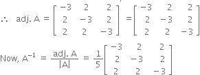 therefore space space space adj. space straight A space equals space open square brackets table row cell negative 3 end cell cell space space 2 end cell cell space space space space 2 end cell row 2 cell space minus 3 end cell cell space space space space 2 end cell row 2 2 cell space minus 3 end cell end table close square brackets to the power of apostrophe space equals open square brackets table row cell negative 3 end cell cell space space space space space 2 end cell cell space space space space space 2 end cell row cell space space 2 end cell cell space minus 3 end cell cell space space space space space 2 end cell row cell space 2 end cell cell space space space 2 end cell cell space minus 3 end cell end table close square brackets
Now comma space straight A to the power of negative 1 end exponent space equals space fraction numerator adj. space straight A over denominator open vertical bar straight A close vertical bar end fraction space equals space 1 fifth open square brackets table row cell negative 3 end cell cell space space space space 2 end cell cell space space space space space 2 end cell row cell space 2 end cell cell space minus 3 end cell cell space space space space space space 2 end cell row 2 cell space space space 2 end cell cell space space minus 3 end cell end table close square brackets