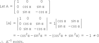 Let space straight A space equals space open square brackets table row 1 cell space space space 0 end cell cell space space space 0 end cell row 0 cell space space cos space straight alpha end cell cell space sin space straight alpha end cell row 0 cell space sin space straight alpha end cell cell space space minus cos space straight alpha end cell end table close square brackets
space space space space space space space open vertical bar straight A close vertical bar space equals space open vertical bar table row 1 cell space 0 end cell cell space 0 end cell row 0 cell cos space straight alpha end cell cell sin space straight alpha end cell row 0 cell sin space straight alpha end cell cell negative cos space straight alpha end cell end table close vertical bar space equals space 1 open vertical bar table row cell cos space straight alpha end cell cell space space space sin space straight alpha end cell row cell sin space straight alpha end cell cell negative cos space straight alpha end cell end table close vertical bar
space space space space space space space space space space space space space space equals negative cos squared straight alpha minus sin squared straight alpha space equals space minus left parenthesis cos squared straight alpha space plus space sin space squared straight alpha right parenthesis space equals space minus 1 space not equal to 0
therefore space space straight A to the power of negative 1 end exponent space exists.
