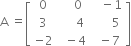 straight A space equals open square brackets table row 0 cell space space space space 0 end cell cell space space space minus 1 end cell row 3 cell space space space space space 4 end cell cell space space space space space space 5 end cell row cell negative 2 end cell cell space space minus 4 end cell cell space space minus 7 end cell end table close square brackets
