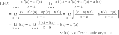 straight L. straight H. straight S equals Lt with straight x rightwards arrow straight a below fraction numerator straight x space straight f left parenthesis straight a right parenthesis minus straight a space straight f left parenthesis straight x right parenthesis over denominator straight x minus straight a end fraction equals Lt with straight x rightwards arrow straight a below fraction numerator straight x space straight f left parenthesis straight a right parenthesis minus straight a space straight f left parenthesis straight a right parenthesis plus straight a space straight f left parenthesis straight a right parenthesis minus straight a space straight f left parenthesis straight x right parenthesis over denominator straight x minus straight a end fraction
space space space space space space space space space equals Lt with straight x rightwards arrow straight a below fraction numerator left parenthesis straight x minus straight a right parenthesis space straight f left parenthesis straight a right parenthesis minus straight a left curly bracket straight f left parenthesis straight x right parenthesis minus straight f left parenthesis straight a right parenthesis right curly bracket over denominator straight x minus straight a end fraction equals Lt with straight x rightwards arrow straight a below open square brackets fraction numerator left parenthesis straight x minus straight a right parenthesis space straight f left parenthesis straight a right parenthesis over denominator straight x minus straight a end fraction minus straight a fraction numerator straight f left parenthesis straight x right parenthesis minus straight f left parenthesis straight a right parenthesis over denominator straight x minus straight a end fraction close square brackets
space space space space space space space space space equals Lt with straight x rightwards arrow straight a below straight f left parenthesis straight a right parenthesis minus straight a space Lt with straight x rightwards arrow straight a below fraction numerator straight f left parenthesis straight x right parenthesis minus straight f left parenthesis straight a right parenthesis over denominator straight x minus straight a end fraction equals straight f left parenthesis straight a right parenthesis minus straight a space straight f left parenthesis straight a right parenthesis
space space space space space space space space space space space space space space space space space space space space space space space space space space space space space space space space space space space space space space space space space space space space space space space space space space space space space space space space space space space space space space space space space left square bracket because straight f left parenthesis straight x right parenthesis space is space differentiable space aty space straight x equals straight a right square bracket