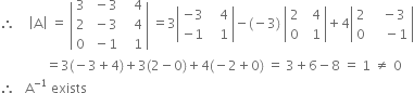 therefore space space space space open vertical bar straight A close vertical bar space equals space open vertical bar table row 3 cell space minus 3 end cell cell space space space 4 end cell row 2 cell space minus 3 end cell cell space space space 4 end cell row 0 cell space minus 1 end cell cell space space space 1 end cell end table close vertical bar space equals 3 open vertical bar table row cell negative 3 end cell cell space space space 4 end cell row cell negative 1 end cell cell space space space 1 end cell end table close vertical bar minus left parenthesis negative 3 right parenthesis space open vertical bar table row 2 cell space space 4 end cell row 0 cell space space 1 end cell end table close vertical bar plus 4 open vertical bar table row 2 cell space space space minus 3 end cell row 0 cell space space space space minus 1 end cell end table close vertical bar
space space space space space space space space space space space space space space equals 3 left parenthesis negative 3 plus 4 right parenthesis plus 3 left parenthesis 2 minus 0 right parenthesis plus 4 left parenthesis negative 2 plus 0 right parenthesis space equals space 3 plus 6 minus 8 space equals space 1 space not equal to space 0
therefore space space space straight A to the power of negative 1 end exponent space exists