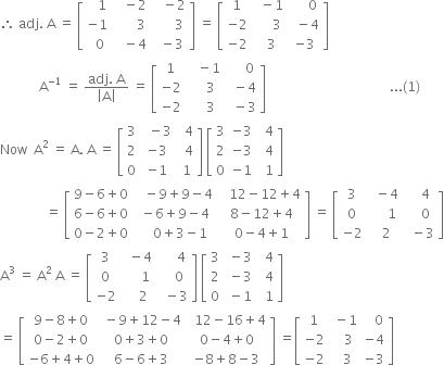 therefore space adj. space straight A space equals space open square brackets table row cell space space space 1 end cell cell space space space minus 2 end cell cell space space space minus 2 end cell row cell negative 1 end cell cell space space space space space space space 3 end cell cell space space space space space space 3 end cell row cell space space 0 end cell cell space space space minus 4 end cell cell space space minus 3 end cell end table close square brackets space equals space open square brackets table row 1 cell space space minus 1 end cell cell space space space space space 0 end cell row cell negative 2 end cell cell space space space space space 3 end cell cell space space minus 4 end cell row cell negative 2 end cell cell space space 3 end cell cell negative 3 end cell end table close square brackets
space space space space space space space space space space space space straight A to the power of negative 1 end exponent space equals space fraction numerator adj. space straight A over denominator open vertical bar straight A close vertical bar end fraction space equals space open square brackets table row 1 cell space space space minus 1 end cell cell space space space space space 0 end cell row cell negative 2 end cell cell space space space space 3 end cell cell space space minus 4 end cell row cell negative 2 end cell cell space space space space 3 end cell cell space space minus 3 end cell end table close square brackets space space space space space space space space space space space space space space space space space space space space space space space space space space space space space space space space space space space space space space... left parenthesis 1 right parenthesis
Now space space straight A squared space equals space straight A. space straight A space equals space open square brackets table row 3 cell space space minus 3 end cell cell space space 4 end cell row 2 cell negative 3 end cell cell space space 4 end cell row 0 cell negative 1 end cell cell space 1 end cell end table close square brackets space open square brackets table row 3 cell negative 3 end cell cell space space 4 end cell row 2 cell negative 3 end cell cell space space 4 end cell row 0 cell negative 1 end cell cell space space 1 end cell end table close square brackets
space space space space space space space space space space space space space space equals space open square brackets table row cell 9 minus 6 plus 0 end cell cell space space space minus 9 plus 9 minus 4 end cell cell space space space 12 minus 12 plus 4 end cell row cell 6 minus 6 plus 0 end cell cell space minus 6 plus 9 minus 4 end cell cell space 8 minus 12 plus 4 end cell row cell 0 minus 2 plus 0 end cell cell space space space space 0 plus 3 minus 1 end cell cell space 0 minus 4 plus 1 end cell end table close square brackets space equals space open square brackets table row 3 cell space space minus 4 end cell cell space space space space 4 end cell row 0 cell space space space space space 1 end cell cell space space space space 0 end cell row cell negative 2 end cell cell space space 2 end cell cell space space minus 3 end cell end table close square brackets
straight A cubed space equals space straight A squared space straight A space equals space open square brackets table row 3 cell space space minus 4 end cell cell space space space space space 4 end cell row 0 cell space space space space space 1 end cell cell space space space space space 0 space end cell row cell negative 2 end cell cell space space space space 2 end cell cell space space minus 3 end cell end table close square brackets space open square brackets table row 3 cell space minus 3 end cell cell space space 4 end cell row 2 cell space minus 3 end cell cell space space 4 end cell row 0 cell space minus 1 end cell cell space space 1 end cell end table close square brackets
equals space open square brackets table row cell 9 minus 8 plus 0 end cell cell space minus 9 plus 12 minus 4 end cell cell space space 12 minus 16 plus 4 end cell row cell 0 minus 2 plus 0 end cell cell 0 plus 3 plus 0 end cell cell 0 minus 4 plus 0 end cell row cell negative 6 plus 4 plus 0 end cell cell 6 minus 6 plus 3 end cell cell negative 8 plus 8 minus 3 end cell end table close square brackets space equals open square brackets table row 1 cell space minus 1 end cell cell space space space 0 end cell row cell negative 2 end cell cell space space space 3 end cell cell negative 4 end cell row cell negative 2 end cell cell space space 3 end cell cell negative 3 end cell end table close square brackets
