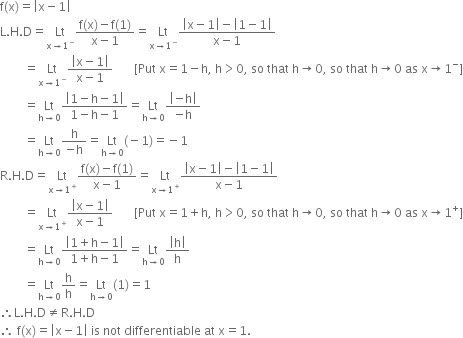 straight f left parenthesis straight x right parenthesis equals open vertical bar straight x minus 1 close vertical bar
straight L. straight H. straight D equals Lt with straight x rightwards arrow 1 to the power of minus below fraction numerator straight f left parenthesis straight x right parenthesis minus straight f left parenthesis 1 right parenthesis over denominator straight x minus 1 end fraction equals Lt with straight x rightwards arrow 1 to the power of minus below fraction numerator open vertical bar straight x minus 1 close vertical bar minus open vertical bar 1 minus 1 close vertical bar over denominator straight x minus 1 end fraction
space space space space space space space space equals Lt with straight x rightwards arrow 1 to the power of minus below fraction numerator open vertical bar straight x minus 1 close vertical bar over denominator straight x minus 1 end fraction space space space space space space space left square bracket Put space straight x equals 1 minus straight h comma space straight h greater than 0 comma space so space that space straight h rightwards arrow 0 comma space so space that space straight h rightwards arrow 0 space as space straight x rightwards arrow 1 to the power of minus right square bracket
space space space space space space space space equals Lt with straight h rightwards arrow 0 below fraction numerator open vertical bar 1 minus straight h minus 1 close vertical bar over denominator 1 minus straight h minus 1 end fraction equals Lt with straight h rightwards arrow 0 below fraction numerator open vertical bar negative straight h close vertical bar over denominator negative straight h end fraction
space space space space space space space space equals Lt with straight h rightwards arrow 0 below fraction numerator straight h over denominator negative straight h end fraction equals Lt with straight h rightwards arrow 0 below left parenthesis negative 1 right parenthesis equals negative 1
straight R. straight H. straight D equals Lt with straight x rightwards arrow 1 to the power of plus below fraction numerator straight f left parenthesis straight x right parenthesis minus straight f left parenthesis 1 right parenthesis over denominator straight x minus 1 end fraction equals Lt with straight x rightwards arrow 1 to the power of plus below fraction numerator open vertical bar straight x minus 1 close vertical bar minus open vertical bar 1 minus 1 close vertical bar over denominator straight x minus 1 end fraction
space space space space space space space space equals Lt with straight x rightwards arrow 1 to the power of plus below fraction numerator open vertical bar straight x minus 1 close vertical bar over denominator straight x minus 1 end fraction space space space space space space space left square bracket Put space straight x equals 1 plus straight h comma space straight h greater than 0 comma space so space that space straight h rightwards arrow 0 comma space so space that space straight h rightwards arrow 0 space as space straight x rightwards arrow 1 to the power of plus right square bracket
space space space space space space space space equals Lt with straight h rightwards arrow 0 below fraction numerator open vertical bar 1 plus straight h minus 1 close vertical bar over denominator 1 plus straight h minus 1 end fraction equals Lt with straight h rightwards arrow 0 below fraction numerator open vertical bar straight h close vertical bar over denominator straight h end fraction
space space space space space space space space equals Lt with straight h rightwards arrow 0 below straight h over straight h equals Lt with straight h rightwards arrow 0 below left parenthesis 1 right parenthesis equals 1
therefore straight L. straight H. straight D not equal to straight R. straight H. straight D
therefore space straight f left parenthesis straight x right parenthesis equals open vertical bar straight x minus 1 close vertical bar space is space not space differentiable space at space straight x equals 1.