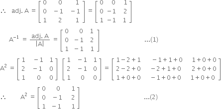 therefore space space space adj. space straight A space equals space open square brackets table row 0 cell space space space space space 0 end cell cell space space space space space space 1 space end cell row 0 cell space space minus 1 end cell cell space space minus 1 end cell row 1 cell space space space space space 2 end cell cell space space space space space 1 end cell end table close square brackets space equals space open square brackets table row 0 cell space space space 0 end cell cell space space space 1 end cell row 0 cell negative 1 end cell cell space space space 2 end cell row 1 cell negative 1 end cell cell space space 1 end cell end table close square brackets
space space space space space space straight A to the power of negative 1 end exponent space equals space fraction numerator adj. space straight A over denominator open vertical bar straight A close vertical bar end fraction space equals space open square brackets table row 0 cell space space space space space 0 end cell cell space space 1 space end cell row 0 cell space minus 1 end cell cell space space 2 end cell row 1 cell space minus 1 end cell cell space space 1 end cell end table close square brackets space space space space space space space space space space space space space space space space space space space space space space space space space space space space space space... left parenthesis 1 right parenthesis space space space space space space space
straight A squared space equals space open square brackets table row 1 cell space space space minus 1 end cell cell space space 1 end cell row 2 cell space space minus 1 end cell cell space space 0 end cell row 1 cell space space space space 0 end cell cell space space 0 end cell end table close square brackets space space space open square brackets table row 1 cell space space minus 1 end cell cell space space 1 end cell row 2 cell space space minus 1 end cell cell space space 0 end cell row 1 cell space space space 0 end cell cell space space 0 end cell end table close square brackets space equals space open square brackets table row cell 1 minus 2 plus 1 end cell cell space space space space space minus 1 plus 1 plus 0 end cell cell space space space space 1 plus 0 plus 0 end cell row cell 2 minus 2 plus 0 end cell cell space space space minus 2 plus 1 plus 0 end cell cell space space space space 2 plus 0 plus 0 end cell row cell 1 plus 0 plus 0 end cell cell space space space minus 1 plus 0 plus 0 end cell cell space space 1 plus 0 plus 0 end cell end table close square brackets
therefore space space space space space space space space space straight A squared space equals space open square brackets table row 0 cell space space space space 0 end cell cell space space space space 1 end cell row 0 cell space space minus 1 end cell cell space space space space 2 end cell row 1 cell space minus 1 end cell cell space space space space 1 end cell end table close square brackets space space space space space space space space space space space space space space space space space space space space space space space space space space space space space space space space space space space space space space space space space space space... left parenthesis 2 right parenthesis space space space space space space space space space space space space