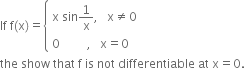 If space straight f left parenthesis straight x right parenthesis equals open curly brackets table attributes columnalign left end attributes row cell straight x space sin 1 over straight x comma space space space straight x not equal to 0 end cell row cell 0 space space space space space space space space space comma space space space straight x equals 0 end cell end table close
the space show space that space straight f space is space not space differentiable space at space straight x equals 0.