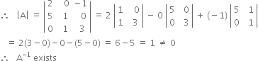 therefore space space space open vertical bar straight A close vertical bar space equals space open vertical bar table row 2 cell space space space 0 end cell cell negative 1 end cell row 5 cell space space 1 end cell cell space space space 0 end cell row 0 cell space space 1 end cell cell space space 3 end cell end table close vertical bar space equals space 2 space open vertical bar table row 1 cell space space space 0 end cell row 1 cell space space 3 end cell end table close vertical bar space minus space 0 space open vertical bar table row 5 cell space space 0 end cell row 0 cell space space 3 end cell end table close vertical bar space plus space left parenthesis negative 1 right parenthesis space open vertical bar table row 5 cell space space 1 end cell row 0 cell space space 1 end cell end table close vertical bar
space space space equals space 2 left parenthesis 3 minus 0 right parenthesis minus 0 minus left parenthesis 5 minus 0 right parenthesis space equals space 6 minus 5 space equals space 1 space not equal to space 0
therefore space space space straight A to the power of negative 1 end exponent space exists