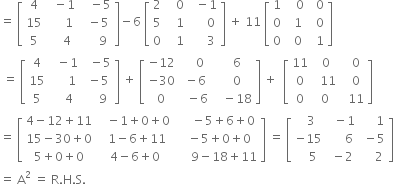 equals space open square brackets table row 4 cell space space minus 1 end cell cell space space space minus 5 end cell row 15 cell space space space space space 1 end cell cell space space minus 5 end cell row 5 cell space space space space 4 end cell cell space space space space space 9 end cell end table close square brackets minus 6 space open square brackets table row 2 cell space space space 0 end cell cell space space minus 1 end cell row 5 cell space space space 1 end cell cell space space space space space 0 end cell row 0 cell space space space 1 end cell cell space space space space space 3 end cell end table close square brackets space plus space 11 space open square brackets table row 1 cell space space space 0 end cell cell space space 0 end cell row 0 cell space space 1 end cell cell space space 0 end cell row 0 cell space space 0 end cell cell space space 1 end cell end table close square brackets
space equals space open square brackets table row 4 cell space space minus 1 end cell cell space space minus 5 end cell row 15 cell space space space space space 1 end cell cell space minus 5 end cell row 5 cell space space space 4 end cell cell space space space space 9 end cell end table close square brackets space plus space open square brackets table row cell negative 12 end cell cell space space space space 0 end cell cell space space space 6 end cell row cell negative 30 end cell cell space minus 6 end cell cell space space space 0 end cell row 0 cell space space minus 6 end cell cell space space space minus 18 end cell end table close square brackets space plus space space open square brackets table row 11 cell space 0 end cell cell space space 0 end cell row 0 cell space space 11 end cell cell space space 0 end cell row 0 0 cell space space 11 end cell end table close square brackets
equals space open square brackets table row cell 4 minus 12 plus 11 end cell cell space space space minus 1 plus 0 plus 0 end cell cell space space space space space minus 5 plus 6 plus 0 end cell row cell 15 minus 30 plus 0 end cell cell space space 1 minus 6 plus 11 end cell cell space space minus 5 plus 0 plus 0 end cell row cell 5 plus 0 plus 0 end cell cell space 4 minus 6 plus 0 end cell cell space space space space space 9 minus 18 plus 11 end cell end table close square brackets space equals space open square brackets table row cell space space 3 end cell cell space space minus 1 end cell cell space space space space space 1 end cell row cell negative 15 end cell cell space space space space space 6 end cell cell space minus 5 end cell row cell space space space 5 end cell cell space minus 2 end cell cell space space space space 2 end cell end table close square brackets
equals space straight A squared space equals space straight R. straight H. straight S.