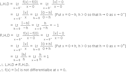 straight L. straight H. straight D equals Lt with straight x rightwards arrow 0 to the power of minus below fraction numerator straight f left parenthesis straight x right parenthesis minus straight f left parenthesis 0 right parenthesis over denominator straight x minus 0 end fraction equals Lt with straight x rightwards arrow 0 to the power of minus below fraction numerator open vertical bar straight x close vertical bar minus 0 over denominator straight x minus 0 end fraction
space space space space space space space space space space space equals Lt with straight x rightwards arrow 0 to the power of minus below fraction numerator open vertical bar straight x close vertical bar over denominator straight x end fraction equals Lt with straight h rightwards arrow 0 below fraction numerator open vertical bar 0 minus straight h close vertical bar over denominator 0 minus straight h end fraction space space left square bracket Put space straight x equals 0 minus straight h comma space straight h greater than 0 space so space that space straight h rightwards arrow 0 space as space straight x rightwards arrow 0 to the power of minus right square bracket
space space space space space space space space space space space equals Lt with straight h rightwards arrow 0 below fraction numerator open vertical bar negative straight h close vertical bar over denominator negative straight h end fraction equals Lt with straight x rightwards arrow 0 below fraction numerator straight h over denominator negative straight h end fraction equals negative 1
straight R. straight H. straight D equals Lt with straight x rightwards arrow 0 to the power of plus below fraction numerator straight f left parenthesis straight x right parenthesis minus straight f left parenthesis 0 right parenthesis over denominator straight x minus 0 end fraction equals Lt with straight x rightwards arrow 0 to the power of plus below fraction numerator open vertical bar straight x close vertical bar minus 0 over denominator straight x minus 0 end fraction
space space space space space space space space space space space equals Lt with straight x rightwards arrow 0 to the power of plus below fraction numerator open vertical bar straight x close vertical bar over denominator straight x end fraction equals Lt with straight h rightwards arrow 0 below fraction numerator open vertical bar 0 plus straight h close vertical bar over denominator 0 plus straight h end fraction space space left square bracket Put space straight x equals 0 plus straight h comma space straight h greater than 0 space so space that space straight h rightwards arrow 0 space as space straight x rightwards arrow 0 to the power of plus right square bracket
space space space space space space space space space space space equals Lt with straight h rightwards arrow 0 below fraction numerator open vertical bar straight h close vertical bar over denominator straight h end fraction equals Lt with straight x rightwards arrow 0 below straight h over straight h equals 1
therefore space straight L. straight H. straight D not equal to straight R. straight H. straight D.
therefore space straight f left parenthesis straight x right parenthesis equals open vertical bar straight x close vertical bar space is space not space differentialbe space at space straight x equals 0.