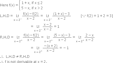 Here space straight f left parenthesis straight x right parenthesis equals open curly brackets table attributes columnalign left end attributes row cell 1 plus straight x comma space if space straight x less or equal than 2 end cell row cell 5 minus straight x comma space if space straight x greater than 2 end cell end table close
straight L. straight H. straight D equals Lt with straight x rightwards arrow 2 to the power of minus below fraction numerator straight f left parenthesis straight x right parenthesis minus straight f left parenthesis 2 right parenthesis over denominator straight x minus 2 end fraction equals Lt with straight x rightwards arrow 2 to the power of minus below fraction numerator left parenthesis 1 plus straight x right parenthesis minus 3 over denominator straight x minus 2 end fraction space space space space space space space space space space space left square bracket because space straight f left parenthesis 2 right parenthesis equals 1 plus 2 equals 3 right square bracket
space space space space space space space space space space space space space space space space space space space space space space space space space space space space space space space space space space equals Lt with straight x rightwards arrow 2 to the power of minus below fraction numerator straight x minus 2 over denominator straight x minus 2 end fraction equals 1
straight R. straight H. straight D equals Lt with straight x rightwards arrow 2 to the power of plus below fraction numerator straight f left parenthesis straight x right parenthesis minus straight f left parenthesis 2 right parenthesis over denominator straight x minus 2 end fraction equals Lt with straight x rightwards arrow 2 to the power of plus below fraction numerator left parenthesis 5 minus straight x right parenthesis minus 3 over denominator straight x minus 2 end fraction equals Lt with straight x rightwards arrow 2 to the power of plus below fraction numerator 2 minus straight x over denominator straight x minus 2 end fraction
space space space space space space space space space space space space space space space space space space space space space space space space space space space space space space space space space space equals Lt with straight x rightwards arrow 2 to the power of plus below fraction numerator negative left parenthesis straight x plus 2 right parenthesis over denominator straight x minus 2 end fraction equals negative 1
therefore space space straight L. straight H. straight D not equal to straight R. straight H. straight D
therefore space straight f space is space not space derivable space at space straight x equals 2.