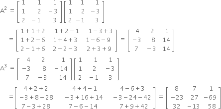 straight A squared space equals space open square brackets table row 1 cell space space space space space space 1 end cell cell space space space space space 1 end cell row 1 cell space space space space space space 2 end cell cell space space minus 3 end cell row 2 cell space minus 1 end cell cell space space space space space 3 end cell end table close square brackets space open square brackets table row 1 cell space space space 1 end cell cell space space space space 1 end cell row 1 cell space space space space 2 end cell cell space minus 3 end cell row 2 cell negative 1 end cell cell space space space space 3 end cell end table close square brackets
space space space space space equals space open square brackets table row cell 1 plus 1 plus 2 end cell cell space space space space 1 plus 2 minus 1 end cell cell space space space space 1 minus 3 plus 3 end cell row cell 1 plus 2 minus 6 end cell cell space space 1 plus 4 plus 3 end cell cell space 1 minus 6 minus 9 end cell row cell 2 minus 1 plus 6 end cell cell space space 2 minus 2 minus 3 end cell cell space space 2 plus 3 plus 9 end cell end table close square brackets space equals space open square brackets table row cell space 4 end cell cell space space space 2 end cell cell space space space 1 end cell row cell negative 3 end cell cell space space space space 8 end cell cell space space 14 end cell row 7 cell space minus 3 end cell cell space space 14 end cell end table close square brackets
straight A cubed space equals space open square brackets table row cell space space space 4 end cell cell space space space space 2 end cell cell space space space space space space 1 end cell row cell negative 3 end cell cell space space space space space 8 end cell cell space space minus 14 end cell row cell space space 7 end cell cell space space minus 3 end cell cell space space space space space 14 end cell end table close square brackets space open square brackets table row 1 cell space space space space space 1 end cell cell space space space 1 end cell row 1 cell space space space space 2 end cell cell space space minus 3 end cell row 2 cell space space minus 1 end cell cell space space space 3 end cell end table close square brackets
space space space space space equals open square brackets table row cell 4 plus 2 plus 2 end cell cell space space space space space space space 4 plus 4 minus 1 end cell cell space space space space space 4 minus 6 plus 3 end cell row cell negative 3 plus 8 minus 28 end cell cell space space space space space minus 3 plus 16 plus 14 end cell cell space space space space minus 3 minus 24 minus 42 end cell row cell 7 minus 3 plus 28 end cell cell space space space space space 7 minus 6 minus 14 end cell cell space space space space space space space 7 plus 9 plus 42 end cell end table close square brackets space equals space open square brackets table row 8 cell space space 7 end cell cell space space 1 end cell row cell negative 23 end cell cell space space 27 end cell cell negative 69 end cell row 32 cell negative 13 end cell cell space space space 58 end cell end table close square brackets