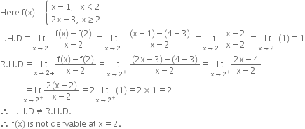 Here space straight f left parenthesis straight x right parenthesis equals open curly brackets table attributes columnalign left end attributes row cell straight x minus 1 comma space space space straight x less than 2 end cell row cell 2 straight x minus 3 comma space straight x greater or equal than 2 end cell end table close
straight L. straight H. straight D equals Lt with straight x rightwards arrow 2 to the power of minus below fraction numerator straight f left parenthesis straight x right parenthesis minus straight f left parenthesis 2 right parenthesis over denominator straight x minus 2 end fraction equals Lt with straight x rightwards arrow 2 to the power of minus below space fraction numerator left parenthesis straight x minus 1 right parenthesis minus left parenthesis 4 minus 3 right parenthesis over denominator straight x minus 2 end fraction equals Lt with straight x rightwards arrow 2 to the power of minus below fraction numerator straight x minus 2 over denominator straight x minus 2 end fraction equals Lt with straight x rightwards arrow 2 to the power of minus below left parenthesis 1 right parenthesis equals 1
straight R. straight H. straight D equals Lt with straight x rightwards arrow 2 plus below fraction numerator straight f left parenthesis straight x right parenthesis minus straight f left parenthesis 2 right parenthesis over denominator straight x minus 2 end fraction equals Lt with straight x rightwards arrow 2 to the power of plus below space fraction numerator left parenthesis 2 straight x minus 3 right parenthesis minus left parenthesis 4 minus 3 right parenthesis over denominator straight x minus 2 end fraction equals Lt with straight x rightwards arrow 2 to the power of plus below fraction numerator 2 straight x minus 4 over denominator straight x minus 2 end fraction
space space space space space space space space space space space stack equals Lt with straight x rightwards arrow 2 to the power of plus below fraction numerator 2 left parenthesis straight x minus 2 right parenthesis over denominator straight x minus 2 end fraction equals 2 Lt with straight x rightwards arrow 2 to the power of plus below left parenthesis 1 right parenthesis equals 2 cross times 1 equals 2
therefore space straight L. straight H. straight D not equal to straight R. straight H. straight D.
therefore space straight f left parenthesis straight x right parenthesis space is space not space dervable space at space straight x equals 2.