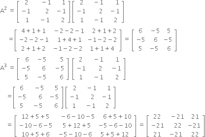 straight A squared space equals space open square brackets table row cell space 2 end cell cell space space space space space minus 1 end cell cell space space space space space 1 end cell row cell negative 1 end cell cell space space space space space space space 2 end cell cell space minus 1 end cell row cell space space 1 end cell cell space space space minus 1 end cell cell space space space space 2 end cell end table close square brackets space open square brackets table row cell space 2 end cell cell space space space minus 1 end cell cell space space space space space space 1 end cell row cell negative 1 end cell cell space space space space space space space 2 end cell cell space space minus 1 end cell row cell space 1 end cell cell space space space minus 1 end cell cell space space space space 2 end cell end table close square brackets space space
space space space space space equals open square brackets table row cell 4 plus 1 plus 1 end cell cell space minus 2 minus 2 minus 1 end cell cell space space space 2 plus 1 plus 2 end cell row cell negative 2 minus 2 minus 1 end cell cell space space 1 plus 4 plus 1 end cell cell negative 1 minus 2 minus 2 end cell row cell 2 plus 1 plus 2 end cell cell negative 1 minus 2 minus 2 end cell cell 1 plus 1 plus 4 end cell end table close square brackets space equals space open square brackets table row 6 cell space minus 5 end cell cell space space 5 end cell row cell negative 5 end cell cell space space 6 end cell cell negative 5 end cell row 5 cell negative 5 end cell cell space space 6 end cell end table close square brackets space space space
straight A cubed space equals space open square brackets table row cell space space 6 end cell cell space space minus 5 end cell cell space space space space space space space 5 end cell row cell negative 5 end cell cell space space space space space 6 end cell cell space space space minus 5 end cell row cell space 5 end cell cell space space minus 5 end cell cell space space space space space space 6 end cell end table close square brackets space space open square brackets table row 2 cell space space space minus 1 end cell cell space space space space space 1 end cell row cell negative 1 end cell cell space space space space space space 2 end cell cell space space space minus 1 end cell row 1 cell space space space minus 1 end cell cell space space space space space 2 end cell end table close square brackets
space space space space equals open square brackets table row 6 cell space space space minus 5 end cell cell space space space space space 5 end cell row cell negative 5 end cell cell space space space space space 6 end cell cell space minus 5 end cell row 5 cell space minus 5 end cell cell space space space space 6 end cell end table close square brackets space open square brackets table row cell space 2 end cell cell space space space minus 1 end cell cell space space space space space 1 end cell row cell negative 1 end cell cell space space space space space 2 end cell cell space minus 1 end cell row 1 cell space space minus 1 end cell cell space space space 2 end cell end table close square brackets
space space space space equals space open square brackets table row cell 12 plus 5 plus 5 end cell cell space space space minus 6 minus 10 minus 5 end cell cell space space space 6 plus 5 plus 10 end cell row cell negative 10 minus 6 minus 5 end cell cell space space 5 plus 12 plus 5 end cell cell negative 5 minus 6 minus 10 end cell row cell 10 plus 5 plus 6 end cell cell negative 5 minus 10 minus 6 end cell cell 5 plus 5 plus 12 end cell end table close square brackets space equals space open square brackets table row 22 cell space space minus 21 end cell cell space space 21 end cell row cell negative 21 end cell cell space space space 22 end cell cell negative 21 end cell row 21 cell negative 21 end cell cell space space 22 end cell end table close square brackets


