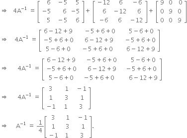 rightwards double arrow space space space 4 straight A to the power of negative 1 end exponent space equals space open square brackets table row cell space space space 6 end cell cell space space minus 5 end cell cell space space space 5 end cell row cell negative 5 end cell cell space space space space space 6 end cell cell negative 5 end cell row cell space space space 5 end cell cell space space minus 5 end cell cell space space space 6 end cell end table close square brackets plus space open square brackets table row cell negative 12 end cell cell space 6 end cell cell space minus 6 end cell row cell space 6 end cell cell negative 12 end cell cell space space space space 6 end cell row cell negative 6 end cell 6 cell negative 12 end cell end table close square brackets plus space open square brackets table row 9 cell space 0 end cell cell space space 0 end cell row 0 cell space 9 end cell cell space 0 end cell row 0 cell space 0 end cell cell space 9 end cell end table close square brackets
rightwards double arrow space space space space 4 straight A to the power of negative 1 end exponent space equals space open square brackets table row cell 6 minus 12 plus 9 end cell cell space space space space space minus 5 plus 6 plus 0 end cell cell space space space space space space 5 minus 6 plus 0 end cell row cell negative 5 plus 6 plus 0 end cell cell space space space space 6 minus 12 plus 9 end cell cell space space space space minus 5 plus 6 plus 0 end cell row cell 5 minus 6 plus 0 end cell cell space space minus 5 plus 6 plus 0 end cell cell space space space space space 6 minus 12 plus 9 end cell end table close square brackets
rightwards double arrow space space space space space space 4 straight A to the power of negative 1 end exponent space equals space open square brackets table row cell 6 minus 12 plus 9 end cell cell space space space space minus 5 plus 6 plus 0 end cell cell space space space space space space 5 minus 6 plus 0 end cell row cell negative 5 plus 6 plus 0 end cell cell space space space space space 6 minus 12 plus 9 end cell cell space space space minus 5 plus 6 plus 0 end cell row cell 5 minus 6 plus 0 end cell cell space minus 5 plus 6 plus 0 end cell cell space space space space space space 6 minus 12 plus 9 end cell end table close square brackets
rightwards double arrow space space space space space space 4 straight A to the power of negative 1 end exponent space equals space open square brackets table row 3 cell space space space space 1 end cell cell space space space minus 1 end cell row 1 cell space space space space 3 end cell cell space space space space 1 end cell row cell negative 1 end cell cell space space space 1 end cell cell space space space 3 end cell end table close square brackets
rightwards double arrow space space space space space straight A to the power of negative 1 end exponent space equals space 1 fourth open square brackets table row 3 cell space space space 1 end cell cell space space space minus 1 end cell row 1 cell space space space 3 end cell cell space space space space 1 end cell row cell negative 1 end cell cell space space 1 end cell cell space space space 3 end cell end table close square brackets.