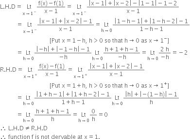 straight L. straight H. straight D equals Lt with straight x rightwards arrow 1 to the power of minus below fraction numerator straight f left parenthesis straight x right parenthesis minus straight f left parenthesis 1 right parenthesis over denominator straight x minus 1 end fraction equals Lt with straight x rightwards arrow 1 to the power of minus below fraction numerator open vertical bar straight x minus 1 close vertical bar plus open vertical bar straight x minus 2 close vertical bar minus open vertical bar 1 minus 1 close vertical bar minus 1 minus 2 over denominator straight x minus 1 end fraction
space space space space space space space space space space space equals Lt with straight x rightwards arrow 1 to the power of minus below fraction numerator open vertical bar straight x minus 1 close vertical bar plus open vertical bar straight x minus 2 close vertical bar minus 1 over denominator straight x minus 1 end fraction equals Lt with straight h rightwards arrow 0 below fraction numerator open vertical bar 1 minus straight h minus 1 close vertical bar plus open vertical bar 1 minus straight h minus 2 close vertical bar minus 1 over denominator 1 minus straight h minus 1 end fraction
space space space space space space space space space space space space space space space space space space space space space space space space space space space space space space space space space space left square bracket Put space straight x equals 1 minus straight h comma space straight h greater than 0 space so space that space straight h rightwards arrow 0 space as space straight x rightwards arrow 1 to the power of minus right square bracket
space space space space space space space space space space space equals Lt with straight h rightwards arrow 0 below fraction numerator open vertical bar negative straight h close vertical bar plus open vertical bar negative 1 minus straight h close vertical bar minus 1 over denominator negative straight h end fraction Lt with straight h rightwards arrow 0 below fraction numerator straight h plus 1 plus straight h minus 1 over denominator negative straight h end fraction equals Lt with straight h rightwards arrow 0 below fraction numerator 2 space straight h over denominator negative straight h end fraction equals negative 2
straight R. straight H. straight D equals Lt with straight x rightwards arrow 1 to the power of plus below fraction numerator straight f left parenthesis straight x right parenthesis minus straight f left parenthesis 1 right parenthesis over denominator straight x minus 1 end fraction equals Lt with straight x rightwards arrow 1 to the power of plus below fraction numerator open vertical bar straight x minus 1 close vertical bar plus open vertical bar straight x minus 2 close vertical bar minus 1 over denominator straight x minus 1 end fraction
space space space space space space space space space space space space space space space space space space space space space space space space space space space space space space space space space space left square bracket Put space straight x equals 1 plus straight h comma space straight h greater than 0 space so space that space straight h rightwards arrow 0 space as space straight x rightwards arrow 1 to the power of plus right square bracket
space space space space space space space space space space space equals Lt with straight h rightwards arrow 0 below fraction numerator open vertical bar 1 plus straight h minus 1 close vertical bar plus open vertical bar 1 plus straight h minus 2 close vertical bar minus 1 over denominator 1 plus straight h minus 1 end fraction Lt with straight h rightwards arrow 0 below fraction numerator open vertical bar straight h close vertical bar plus open vertical bar negative left parenthesis 1 minus straight h right parenthesis close vertical bar minus 1 over denominator straight h end fraction
space space space space space space space space space space space equals Lt with straight h rightwards arrow 0 below fraction numerator straight h plus 1 plus straight h minus 1 over denominator straight h end fraction equals Lt with straight h rightwards arrow 0 below 0 over straight h equals 0
therefore space straight L. straight H. straight D not equal to straight R. straight H. straight D
therefore space function space straight f space is space not space dervable space at space straight x equals 1.