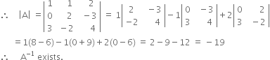 therefore space space space space open vertical bar straight A close vertical bar space equals open vertical bar table row 1 cell space space space space 1 end cell cell space space space space 2 end cell row 0 cell space space space space 2 end cell cell space space minus 3 end cell row 3 cell space minus 2 end cell cell space space space space space 4 end cell end table close vertical bar space equals space 1 open vertical bar table row 2 cell space space minus 3 end cell row cell negative 2 end cell cell space space space space space 4 end cell end table close vertical bar minus 1 open vertical bar table row 0 cell space space minus 3 end cell row 3 cell space space space space space 4 end cell end table close vertical bar plus 2 open vertical bar table row 0 cell space space space space space space 2 end cell row 3 cell space space minus 2 end cell end table close vertical bar
space space space space space space equals 1 left parenthesis 8 minus 6 right parenthesis minus 1 left parenthesis 0 plus 9 right parenthesis plus 2 left parenthesis 0 minus 6 right parenthesis space equals space 2 minus 9 minus 12 space equals space minus 19
therefore space space space space space straight A to the power of negative 1 end exponent space exists.