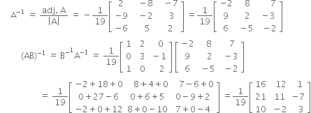 space space space space space straight A to the power of negative 1 end exponent space equals space fraction numerator adj. space straight A over denominator open vertical bar straight A close vertical bar end fraction space equals space minus 1 over 19 open square brackets table row 2 cell space space space minus 8 end cell cell space space space minus 7 end cell row cell negative 9 end cell cell space space space minus 2 end cell cell space space space space space 3 space end cell row cell negative 6 end cell cell space space space space space 5 end cell cell space space space 2 end cell end table close square brackets space equals 1 over 19 open square brackets table row cell negative 2 end cell cell space space 8 end cell cell space space space space space space 7 end cell row 9 cell space space 2 end cell cell space minus 3 end cell row 6 cell space minus 5 end cell cell space space minus 2 end cell end table close square brackets
space space space space space space space space space space left parenthesis AB right parenthesis to the power of negative 1 end exponent space equals space straight B to the power of minus to the power of 1 straight A to the power of negative 1 end exponent space equals space 1 over 19 open square brackets table row 1 cell space space 2 end cell cell space space space 0 end cell row 0 cell space space 3 end cell cell space minus 1 end cell row 1 cell space space 0 end cell cell space space space space 2 end cell end table close square brackets space open square brackets table row cell negative 2 end cell cell space space 8 end cell cell space space space 7 end cell row 9 cell space space space 2 end cell cell space space minus 3 end cell row 6 cell space minus 5 end cell cell space space minus 2 end cell end table close square brackets space
space space space space space space space space space space space space space space space space space space space equals space 1 over 19 open square brackets table row cell negative 2 plus 18 plus 0 end cell cell space space space 8 plus 4 plus 0 end cell cell space space space 7 minus 6 plus 0 end cell row cell 0 plus 27 minus 6 end cell cell 0 plus 6 plus 5 end cell cell 0 minus 9 plus 2 end cell row cell negative 2 plus 0 plus 12 end cell cell 8 plus 0 minus 10 end cell cell 7 plus 0 minus 4 end cell end table close square brackets space equals 1 over 19 open square brackets table row 16 cell space space 12 end cell cell space space 1 end cell row 21 cell space 11 end cell cell negative 7 end cell row 10 cell space minus 2 end cell cell space space space 3 end cell end table close square brackets
space space space space space space space space space space space space space space space space space space space space space space space space space space space space space space