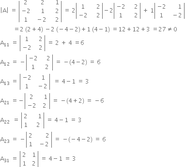 open vertical bar straight A close vertical bar space equals space open vertical bar table row 2 cell space space space space 2 end cell cell space space space space 1 end cell row cell negative 2 end cell cell space space space space 1 end cell cell space space space space 2 end cell row 1 cell space space minus 2 end cell cell space space space space 2 end cell end table close vertical bar space equals space 2 open vertical bar table row 1 cell space space space space 2 end cell row cell negative 2 end cell cell space space space space 2 end cell end table close vertical bar minus 2 open vertical bar table row cell negative 2 end cell cell space space space space 2 end cell row 1 cell space space space space 2 end cell end table close vertical bar space plus space 1 open vertical bar table row cell negative 2 end cell cell space space space space space space 1 end cell row 1 cell space space minus 2 end cell end table close vertical bar
space space space space space space space space space equals 2 space left parenthesis 2 plus 4 right parenthesis space minus 2 space left parenthesis negative 4 minus 2 right parenthesis plus 1 space left parenthesis 4 minus 1 right parenthesis space equals 12 plus 12 plus 3 space equals 27 not equal to 0
straight A subscript 11 space equals space open vertical bar table row 1 cell space space space 2 end cell row cell negative 2 end cell cell space space space 2 end cell end table close vertical bar space equals space 2 space plus space 4 space equals 6
straight A subscript 12 space equals space minus open vertical bar table row cell negative 2 end cell cell space space space space 2 end cell row 1 cell space space 2 end cell end table close vertical bar space equals space minus left parenthesis 4 minus 2 right parenthesis space equals space 6
straight A subscript 13 space equals space open vertical bar table row cell negative 2 end cell cell space space space 1 end cell row 1 cell space space minus 2 end cell end table close vertical bar space space equals space 4 minus 1 space equals space 3
straight A subscript 21 space equals negative open vertical bar table row 2 cell space space space 1 end cell row cell negative 2 end cell cell space space 2 end cell end table close vertical bar space equals space minus left parenthesis 4 plus 2 right parenthesis space equals space minus 6
straight A subscript 22 space space equals space open vertical bar table row 2 cell space space space space space 1 end cell row 1 cell space space space 2 end cell end table close vertical bar space equals space 4 minus 1 space equals space 3
straight A subscript 23 space equals space minus open vertical bar table row 2 cell space space space space space space space 2 end cell row 1 cell space space minus 2 end cell end table close vertical bar space equals space minus left parenthesis negative 4 minus 2 right parenthesis space equals space 6
straight A subscript 31 space equals space open vertical bar table row 2 cell space space 1 end cell row 1 cell space space 2 end cell end table close vertical bar space equals space 4 minus 1 space equals space 3