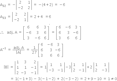 straight A subscript 32 space equals space minus open vertical bar table row 2 cell space space space 1 end cell row cell negative 2 end cell cell space space space 2 end cell end table close vertical bar space equals space minus left parenthesis 4 plus 2 right parenthesis space equals space minus 6
straight A subscript 33 space equals space open vertical bar table row 2 cell space space space 2 end cell row cell negative 2 end cell cell space space space 1 end cell end table close vertical bar space equals space 2 plus 4 space space equals 6
therefore space space space adj. space straight A space equals space open square brackets table row 6 cell space space 6 end cell cell space space 3 end cell row cell negative 6 end cell cell space space 3 end cell cell space space 6 end cell row 3 cell space minus 6 end cell cell space space 6 end cell end table close square brackets to the power of apostrophe space equals space open square brackets table row 6 cell space space minus 6 end cell cell space space 3 end cell row 6 cell space space space space 3 end cell cell negative 6 end cell row 3 cell space space space 6 end cell cell space space 6 end cell end table close square brackets
straight A to the power of negative 1 end exponent space equals space fraction numerator adj. space straight A over denominator open vertical bar straight A close vertical bar end fraction space equals space 1 over 27 open square brackets table row 6 cell space space minus 6 end cell cell space space 3 end cell row 6 cell space space space space space 3 end cell cell negative 6 end cell row 3 cell space space space space space 6 end cell cell space space 6 end cell end table close square brackets
space space space space open vertical bar straight B close vertical bar space equals space open vertical bar table row 1 cell space space space space 3 end cell cell space space space space space space 2 end cell row 1 cell space space space space 1 end cell cell space space minus 1 end cell row 2 cell negative 3 end cell cell space space minus 1 end cell end table close vertical bar space equals space 1 open vertical bar table row 1 cell space space space 1 end cell row cell negative 3 end cell cell space minus 1 end cell end table close vertical bar minus 3 open vertical bar table row 1 cell space space space space space 1 end cell row 2 cell space minus 1 end cell end table close vertical bar plus 2 space open vertical bar table row 1 cell space space space space 1 end cell row 2 cell space space minus 3 end cell end table close vertical bar
space space space space space space space space space space space equals space 1 left parenthesis negative 1 plus 3 right parenthesis space minus space 3 left parenthesis negative 1 minus 2 right parenthesis space plus space 2 left parenthesis negative 3 minus 2 right parenthesis space equals space 2 plus 9 minus 10 space equals space 1 not equal to 0
