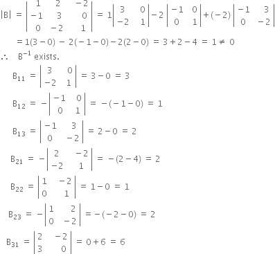 open vertical bar straight B close vertical bar space equals space open vertical bar table row cell space space 1 end cell cell space space space 2 end cell cell space space space minus 2 end cell row cell negative 1 end cell cell space space space space 3 end cell cell space space space space space space 0 end cell row cell space space 0 end cell cell space minus 2 end cell cell space space space space space 1 end cell end table close vertical bar space equals space 1 open vertical bar table row 3 cell space space space 0 end cell row cell negative 2 end cell cell space space space 1 end cell end table close vertical bar minus 2 space open vertical bar table row cell negative 1 end cell cell space space 0 end cell row 0 cell space space 1 end cell end table close vertical bar plus left parenthesis negative 2 right parenthesis space open vertical bar table row cell negative 1 end cell cell space space space space 3 end cell row 0 cell space minus 2 end cell end table close vertical bar
space space space space space space space equals 1 left parenthesis 3 minus 0 right parenthesis space minus space 2 left parenthesis negative 1 minus 0 right parenthesis minus 2 left parenthesis 2 minus 0 right parenthesis space equals space 3 plus 2 minus 4 space equals space 1 not equal to space 0
therefore space space space space straight B to the power of negative 1 end exponent space exists.
space space space space space space straight B subscript 11 space equals space open vertical bar table row 3 cell space space space 0 end cell row cell negative 2 end cell cell space space 1 end cell end table close vertical bar space equals space 3 minus 0 space equals space 3
space space space space space space straight B subscript 12 space equals space minus open vertical bar table row cell negative 1 end cell cell space space space 0 end cell row cell space 0 end cell cell space space 1 end cell end table close vertical bar space equals space minus left parenthesis negative 1 minus 0 right parenthesis space equals space 1
space space space space space space straight B subscript 13 space equals space open vertical bar table row cell negative 1 end cell cell space space space space 3 end cell row 0 cell space space minus 2 end cell end table close vertical bar space equals space 2 minus 0 space equals space 2
space space space space space straight B subscript 21 space equals space minus open vertical bar table row 2 cell space space space minus 2 end cell row cell negative 2 end cell cell space space space 1 end cell end table close vertical bar space equals space minus left parenthesis 2 minus 4 right parenthesis space equals space 2
space space space space space straight B subscript 22 space equals space open vertical bar table row 1 cell space space space minus 2 end cell row 0 cell space space space space space 1 end cell end table close vertical bar space equals space 1 minus 0 space equals space 1
space space space space straight B subscript 23 space equals space minus open vertical bar table row 1 cell space space space space space space 2 end cell row 0 cell space space minus 2 end cell end table close vertical bar space equals negative left parenthesis negative 2 minus 0 right parenthesis space equals space 2
space space space straight B subscript 31 space equals space open vertical bar table row 2 cell space space space minus 2 end cell row 3 cell space space space space space space 0 end cell end table close vertical bar space equals space 0 plus 6 space equals space 6
