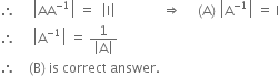 therefore space space space space space open vertical bar AA to the power of negative 1 end exponent close vertical bar space equals space space open vertical bar straight I close vertical bar space space space space space space space space space space space space space space rightwards double arrow space space space space space left parenthesis straight A right parenthesis space open vertical bar straight A to the power of negative 1 end exponent close vertical bar space equals space straight I
therefore space space space space space open vertical bar straight A to the power of negative 1 end exponent close vertical bar space equals space fraction numerator 1 over denominator open vertical bar straight A close vertical bar end fraction
therefore space space space space left parenthesis straight B right parenthesis space is space correct space answer.
