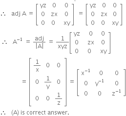 therefore space space space adj space straight A space equals space open square brackets table row yz cell space 0 end cell cell space space 0 end cell row 0 cell space zx end cell cell space space 0 end cell row 0 0 cell space space xy end cell end table close square brackets to the power of apostrophe space equals space open square brackets table row yz cell space 0 end cell cell space 0 end cell row 0 cell space zx end cell cell space 0 end cell row 0 0 cell space xy end cell end table close square brackets
space therefore space space space straight A to the power of negative 1 end exponent space equals space fraction numerator adj over denominator open vertical bar straight A close vertical bar end fraction space equals space 1 over xyz open square brackets table row yz cell space space space 0 end cell cell space space 0 end cell row 0 cell space space space zx end cell cell space space 0 end cell row 0 cell space 0 end cell cell space space xy end cell end table close square brackets
space space space space space space space space space space space space space space equals space open square brackets table row cell 1 over straight x end cell 0 0 row 0 cell 1 over straight y end cell 0 row 0 0 cell 1 over straight z end cell end table close square brackets space equals space open square brackets table row cell straight x to the power of negative 1 end exponent end cell cell space space 0 end cell cell space space 0 end cell row 0 cell space straight y to the power of negative 1 space end exponent end cell cell space space 0 end cell row 0 0 cell space space straight z to the power of negative 1 end exponent end cell end table close square brackets
therefore space space space left parenthesis straight A right parenthesis space is space correct space answer.
