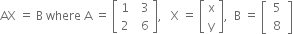 AX space equals space straight B space where space straight A space equals space open square brackets table row 1 cell space space 3 end cell row 2 cell space space 6 end cell end table close square brackets comma space space space straight X space equals space open square brackets table row straight x row straight y end table close square brackets comma space space straight B space equals space open square brackets table row cell table row 5 row 8 end table end cell end table close square brackets