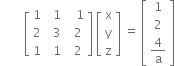 space space space space space space space space open square brackets table row 1 cell space space 1 end cell cell space space space 1 end cell row 2 cell space space 3 end cell cell space space 2 end cell row 1 cell space space 1 end cell cell space space 2 end cell end table close square brackets space open square brackets table row straight x row straight y row straight z end table close square brackets space equals space open square brackets table row 1 row 2 row cell 4 over straight a end cell end table close square brackets