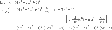 Let space space space space space straight y equals left parenthesis 4 straight x cubed minus 5 straight x squared plus 1 right parenthesis to the power of 4.
therefore dy over dx equals 4 left parenthesis 4 straight x cubed minus 5 straight x squared plus 1 right parenthesis cubed. straight d over dx left parenthesis 4 straight x cubed minus 5 straight x squared plus 1 right parenthesis
space space space space space space space space space space space space space space space space space space space space space space space space space space space space space space space space space space space space space space space space space space space space space space space space space space space space space space space space space space space space space space space space space space space space space space space space space space space space space open square brackets because straight d over dx left parenthesis straight u to the power of straight n right parenthesis equals straight n space straight u to the power of straight n minus 1 end exponent du over dx close square brackets
space space space space space space space space space space space space equals 4 left parenthesis 4 straight x cubed minus 5 straight x squared plus 1 right parenthesis cubed. left parenthesis 12 straight x squared minus 10 straight x right parenthesis equals 8 straight x left parenthesis 4 straight x cubed minus 5 straight x squared plus 1 right parenthesis cubed. left parenthesis 6 straight x minus 5 right parenthesis